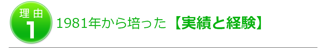 理由1　1981年から培った【実績と経験】
